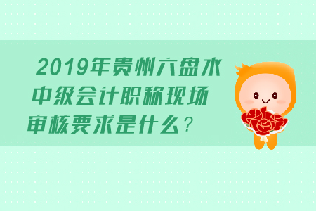 2019年貴州六盤水中級會計職稱現場審核要求是什么？