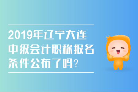 2019年遼寧大連中級(jí)會(huì)計(jì)職稱報(bào)名條件公布了嗎？