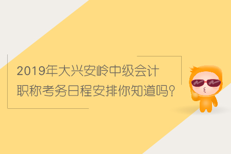 2019年大興安嶺中級(jí)會(huì)計(jì)職稱考務(wù)日程安排你知道嗎？
