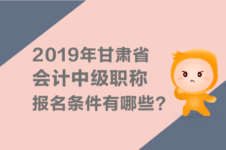 2019年甘肅省會(huì)計(jì)中級(jí)會(huì)計(jì)職稱報(bào)名條件有哪些？