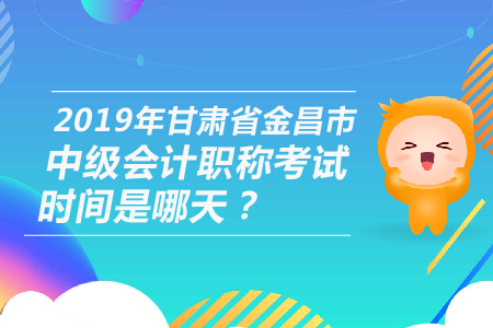 2019年甘肅省金昌市中級會計職稱考試時間是哪天？