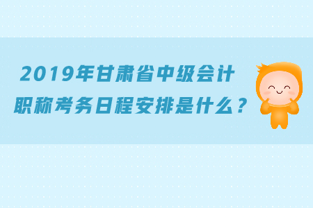2019年甘肅省中級(jí)會(huì)計(jì)職稱考務(wù)日程安排是什么？
