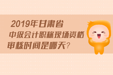 2019年甘肅省中級(jí)會(huì)計(jì)職稱現(xiàn)場(chǎng)資格審核時(shí)間是哪天？