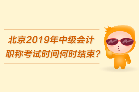 北京2019年中級會計職稱考試時間何時結(jié)束？