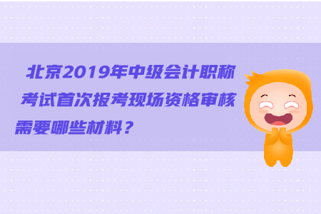 北京2019年中級(jí)會(huì)計(jì)職稱考試首次報(bào)考現(xiàn)場(chǎng)資格審核需要哪些材料？