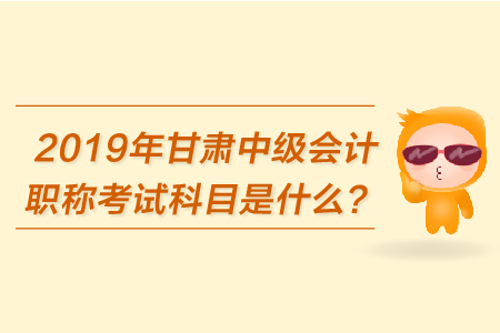 2019年甘肅中級會計(jì)職稱考試科目是什么？