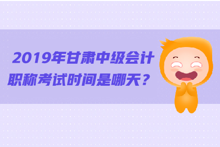 2019年甘肅中級(jí)會(huì)計(jì)職稱(chēng)考試時(shí)間是哪天？