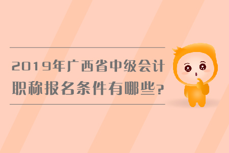 2019年廣西省中級(jí)會(huì)計(jì)職稱報(bào)名條件有哪些？