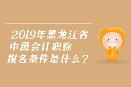 2019年黑龍江省中級(jí)會(huì)計(jì)職稱報(bào)名條件是什么？