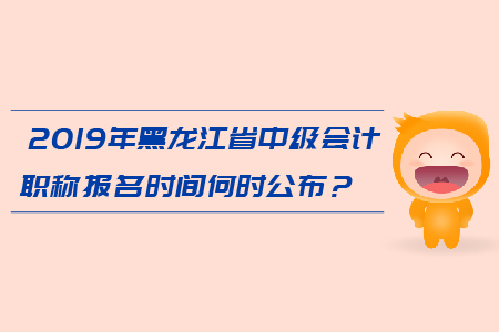 2019年黑龍江省中級會計職稱報名時間何時公布？