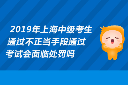 2019年上海中級考生通過不正當手段通過考試會面臨處罰嗎？