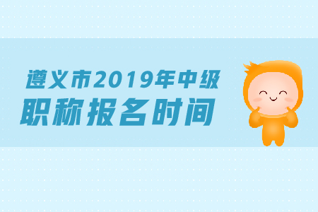 遵義市2019年中級會計職稱報名時間是什么？