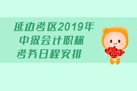 延邊考區(qū)2019年中級會計職稱考務日程安排有哪些？