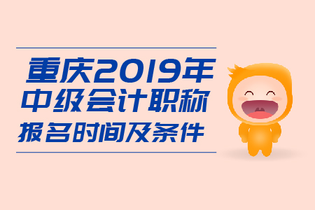 重慶2019年中級會計職稱報名時間及條件是什么？