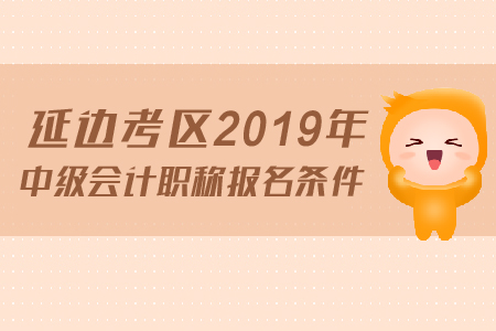 延邊考區(qū)2019年中級會計職稱報名條件是什么？