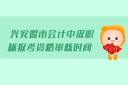 興安盟市會(huì)計(jì)中級(jí)職稱報(bào)考資格審核時(shí)間是哪天？