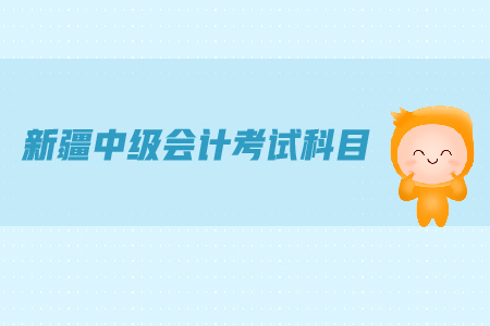 新疆中級會計考試科目都有哪些？