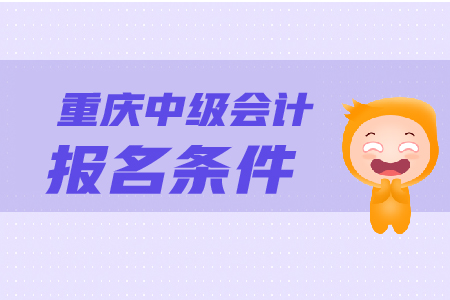 重慶中級(jí)會(huì)計(jì)報(bào)名條件是什么？怎樣報(bào)名？