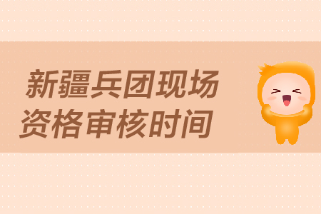 新疆兵團(tuán)中級(jí)會(huì)計(jì)現(xiàn)場(chǎng)資格審核時(shí)間是哪天？