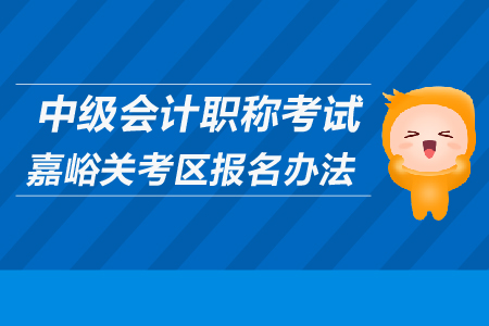 中級會計職稱考試嘉峪關(guān)考區(qū)報名辦法是什么？