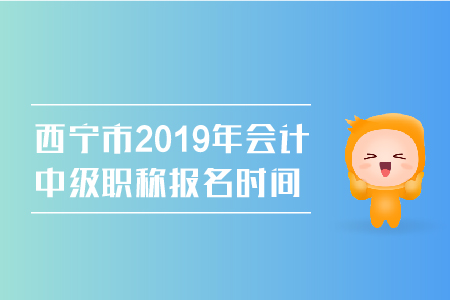西寧市2019年會(huì)計(jì)中級(jí)職稱報(bào)名時(shí)間是幾號(hào)？
