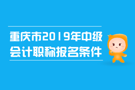 重慶市2019年中級(jí)會(huì)計(jì)職稱報(bào)名條件已確定！