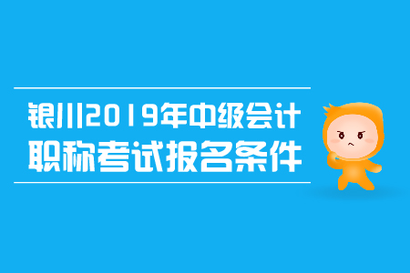 銀川2019年中級會計職稱考試報名條件有哪些？
