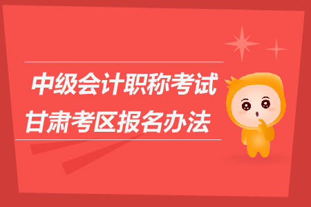 中級會計職稱考試甘肅考區(qū)報名辦法是什么？