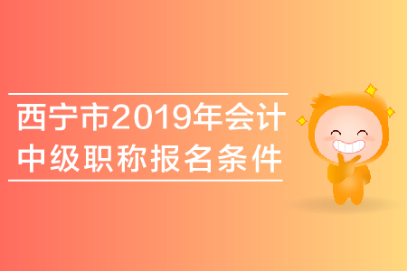 西寧市2019年會計中級職稱報名條件是什么？