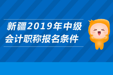 新疆2019年中級(jí)會(huì)計(jì)職稱報(bào)名條件是什么？