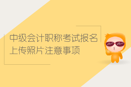 中級會計(jì)職稱考試報(bào)名上傳照片注意事項(xiàng)有哪些？