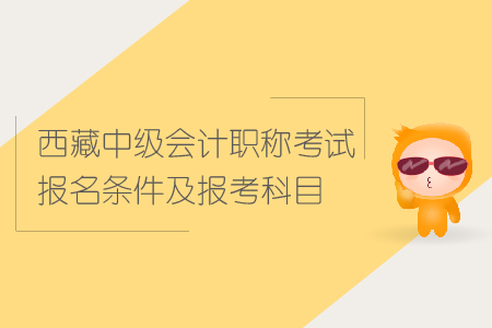西藏中級會計(jì)職稱考試報(bào)名條件及報(bào)考科目詳情