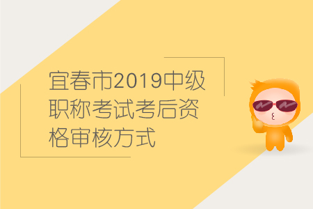 宜春市2019年中級會計職稱考試考后資格審核方式，速來圍觀！