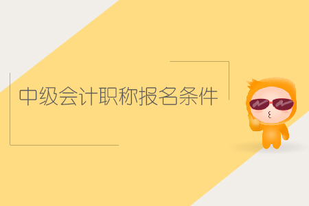 中級會計職稱報名條件是什么？你知道嗎？