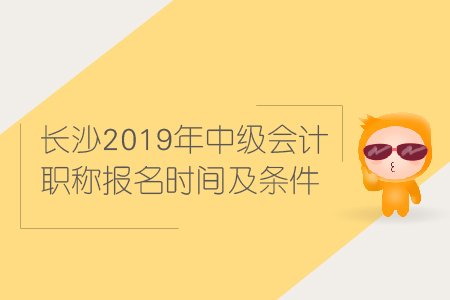 長沙2019年中級會計職稱報名時間及條件是什么？