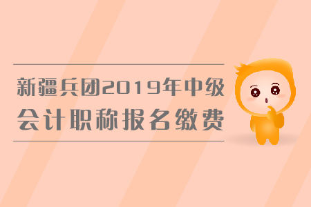 新疆兵團2019年中級會計職稱報名繳費金額是多少？