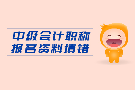 入口即將關(guān)閉，中級會計職稱報名資料填錯怎么辦？