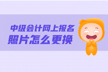 中級(jí)會(huì)計(jì)網(wǎng)上報(bào)名照片怎么更換？照片要求是什么？