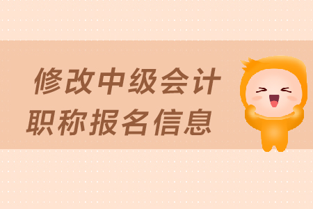 如何修改中級會計職稱報名信息？填寫有哪些注意事項？