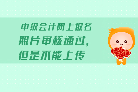 中級會計網(wǎng)上報名照片審核通過，但是不能上傳怎么辦？