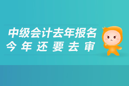中級會計去年報名今年還要去審嗎？