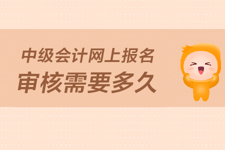 2019年中級會計報名資料網(wǎng)上審核要多久？