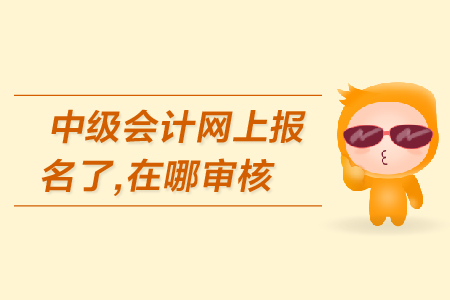 中級(jí)會(huì)計(jì)網(wǎng)上報(bào)名了，在哪審核報(bào)名資格？
