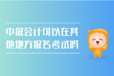 中級(jí)會(huì)計(jì)可以在其他地方報(bào)名考試嗎？