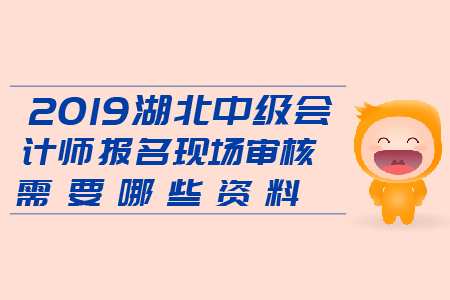 2019湖北中級(jí)會(huì)計(jì)師報(bào)名現(xiàn)場(chǎng)審核需要哪些資料？