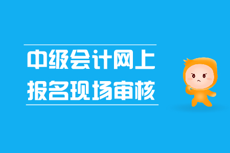中級(jí)會(huì)計(jì)網(wǎng)上報(bào)名現(xiàn)場審核是怎么回事？