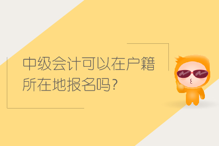 中級(jí)會(huì)計(jì)可以在戶籍所在地報(bào)名嗎？