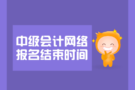 中級(jí)會(huì)計(jì)網(wǎng)絡(luò)報(bào)名結(jié)束時(shí)間是哪天？