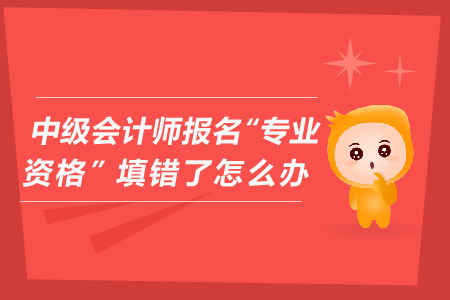中級(jí)會(huì)計(jì)師報(bào)名“專業(yè)資格”填錯(cuò)了怎么辦？