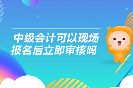 中級(jí)會(huì)計(jì)可以現(xiàn)場(chǎng)報(bào)名后立即審核嗎？